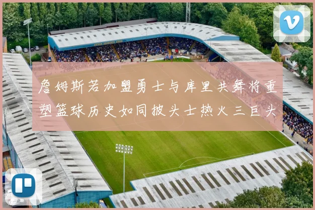 詹姆斯若加盟勇士与库里共舞将重塑篮球历史如同披头士热火三巨头再现