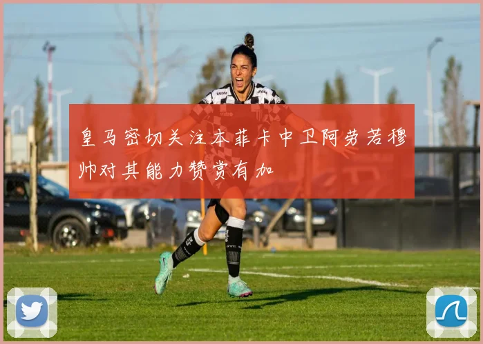 皇马密切关注本菲卡中卫阿劳若穆帅对其能力赞赏有加