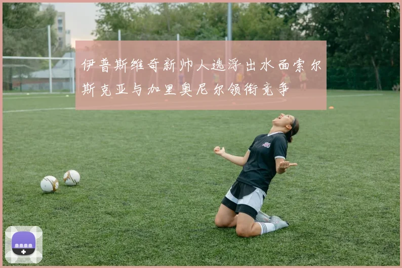 伊普斯维奇新帅人选浮出水面索尔斯克亚与加里奥尼尔领衔竞争