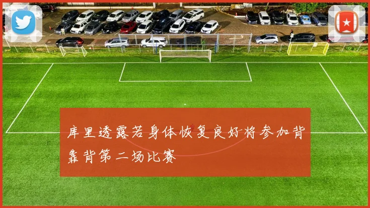 库里透露若身体恢复良好将参加背靠背第二场比赛