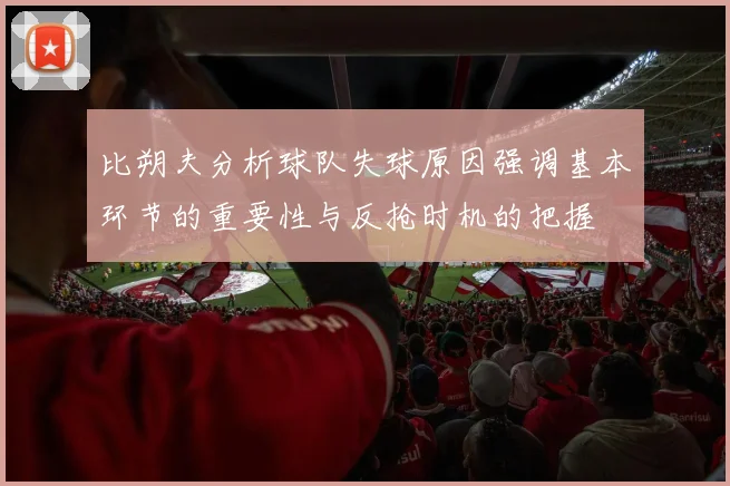 比朔夫分析球队失球原因强调基本环节的重要性与反抢时机的把握
