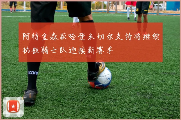 阿特金森获哈登米切尔支持将继续执教骑士队迎接新赛季
