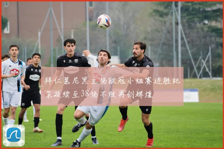 拜仁慕尼黑主场欧冠小组赛连胜纪录延续至38场不败再创辉煌
