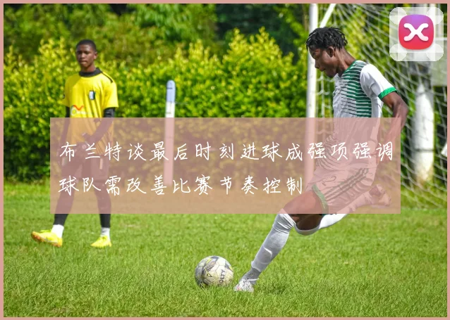 布兰特谈最后时刻进球成强项强调球队需改善比赛节奏控制