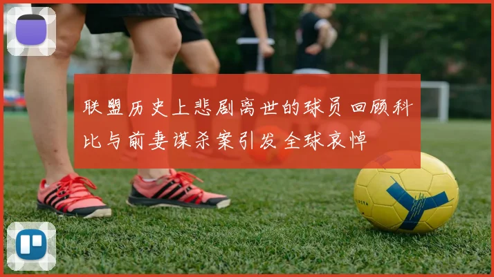 联盟历史上悲剧离世的球员回顾科比与前妻谋杀案引发全球哀悼