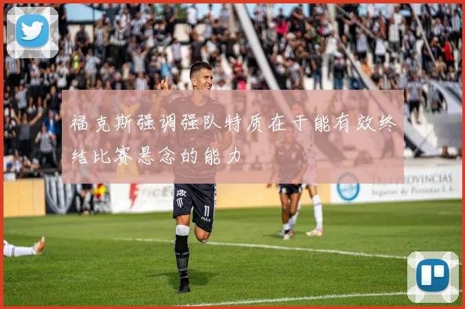 福克斯强调强队特质在于能有效终结比赛悬念的能力