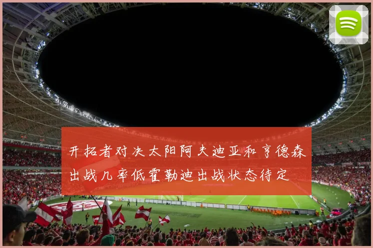 开拓者对决太阳阿夫迪亚和亨德森出战几率低霍勒迪出战状态待定