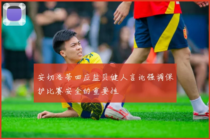 安切洛蒂回应盐贝健人言论强调保护比赛安全的重要性