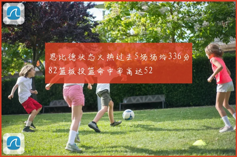 恩比德状态火热过去5场场均336分82篮板投篮命中率高达52