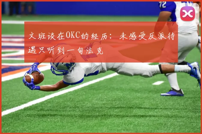 文班谈在OKC的经历：未感受反派待遇只听到一句法克