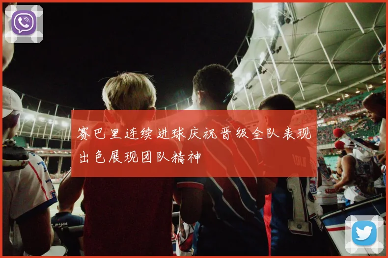 赛巴里连续进球庆祝晋级全队表现出色展现团队精神