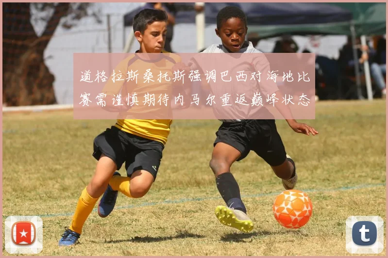 道格拉斯桑托斯强调巴西对海地比赛需谨慎期待内马尔重返巅峰状态