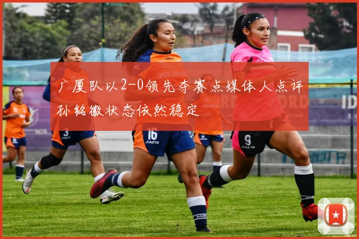 广厦队以2-0领先夺赛点媒体人点评孙铭徽状态依然稳定