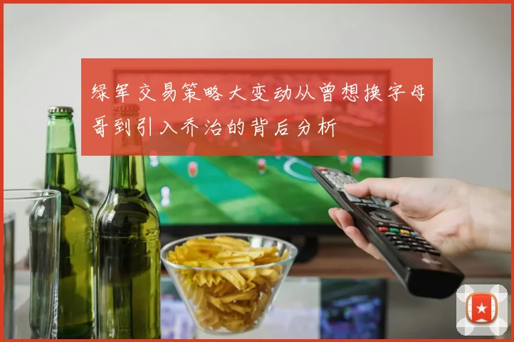 绿军交易策略大变动从曾想换字母哥到引入乔治的背后分析