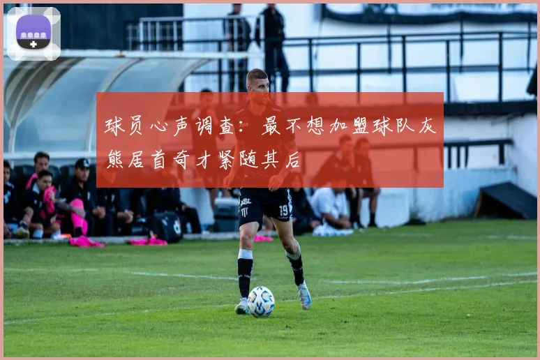 球员心声调查：最不想加盟球队灰熊居首奇才紧随其后