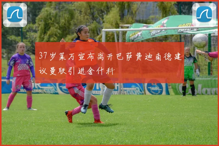 37岁莱万宣布离开巴萨费迪南德建议曼联引进舍什科