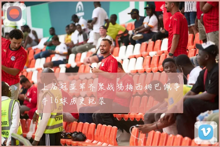 上届冠亚军齐聚战场梅西姆巴佩争夺16球历史纪录