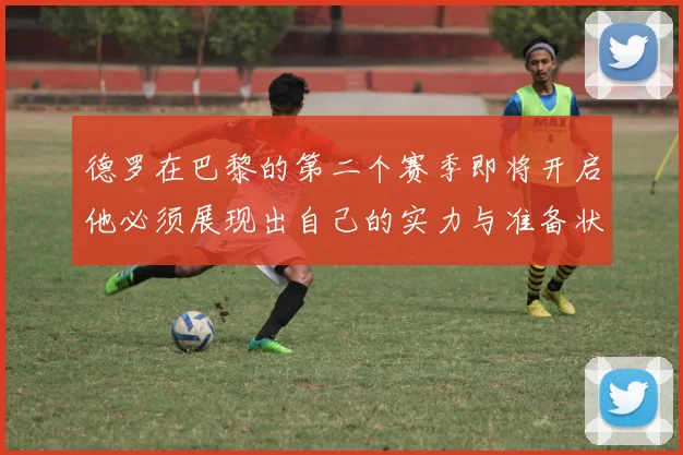 德罗在巴黎的第二个赛季即将开启他必须展现出自己的实力与准备状态