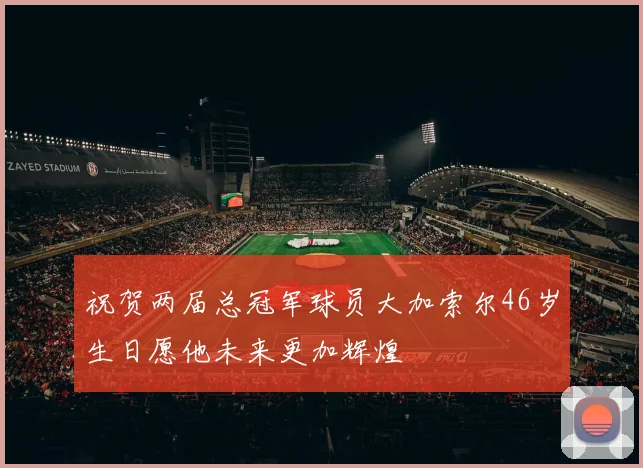 祝贺两届总冠军球员大加索尔46岁生日愿他未来更加辉煌