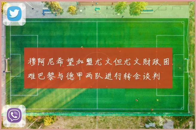 穆阿尼希望加盟尤文但尤文财政困难巴黎与德甲两队进行转会谈判