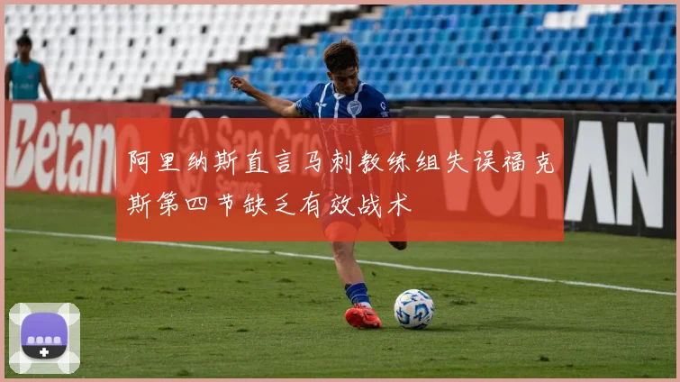 阿里纳斯直言马刺教练组失误福克斯第四节缺乏有效战术