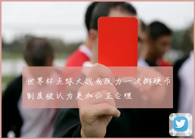 世界杯点球大战或改为一次掷硬币制度被认为更加公正合理