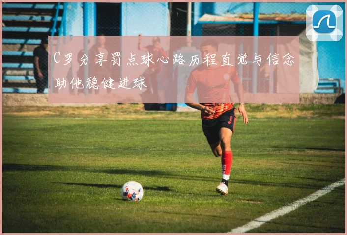 C罗分享罚点球心路历程直觉与信念助他稳健进球