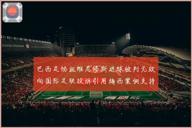 巴西足协就维尼修斯进球被判无效向国际足联投诉引用梅西案例支持