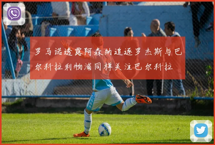 罗马诺透露阿森纳追逐罗杰斯与巴尔科拉利物浦同样关注巴尔科拉
