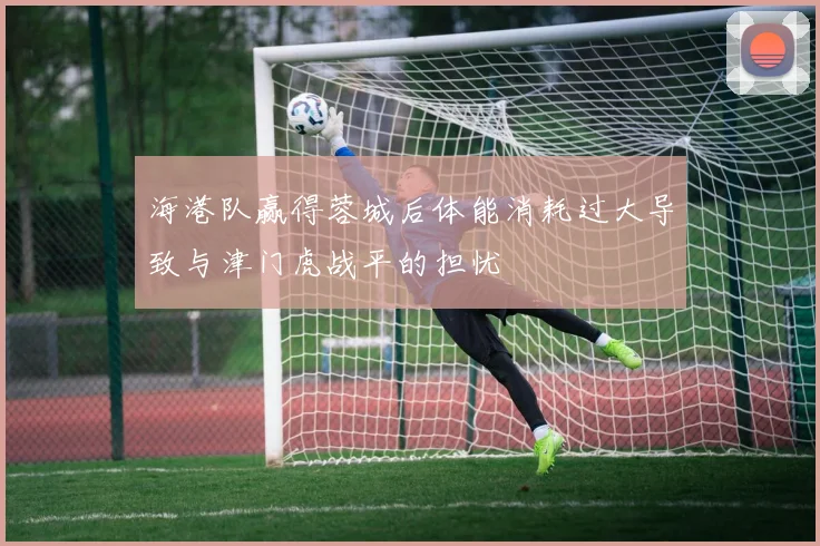 海港队赢得蓉城后体能消耗过大导致与津门虎战平的担忧