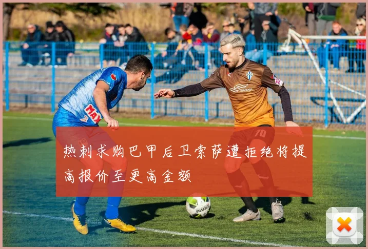 热刺求购巴甲后卫索萨遭拒绝将提高报价至更高金额