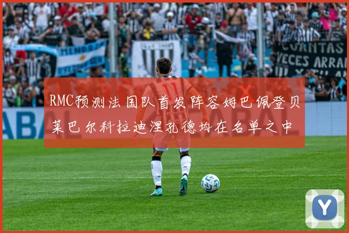 RMC预测法国队首发阵容姆巴佩登贝莱巴尔科拉迪涅孔德均在名单之中