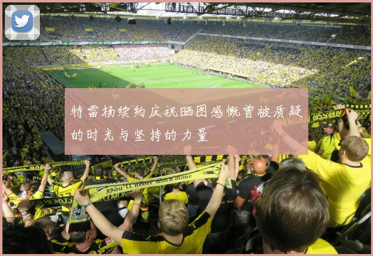 特雷杨续约庆祝晒图感慨曾被质疑的时光与坚持的力量